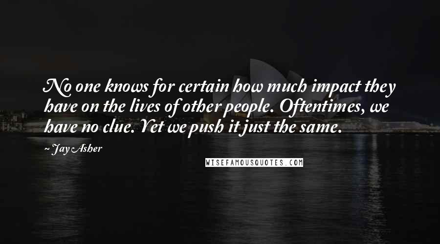 Jay Asher Quotes: No one knows for certain how much impact they have on the lives of other people. Oftentimes, we have no clue. Yet we push it just the same.