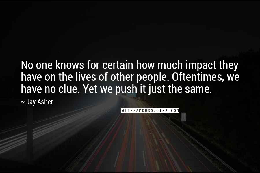 Jay Asher Quotes: No one knows for certain how much impact they have on the lives of other people. Oftentimes, we have no clue. Yet we push it just the same.