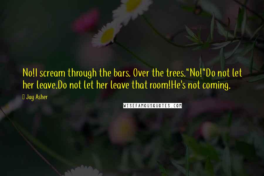 Jay Asher Quotes: No!I scream through the bars. Over the trees."No!"Do not let her leave.Do not let her leave that room!He's not coming.