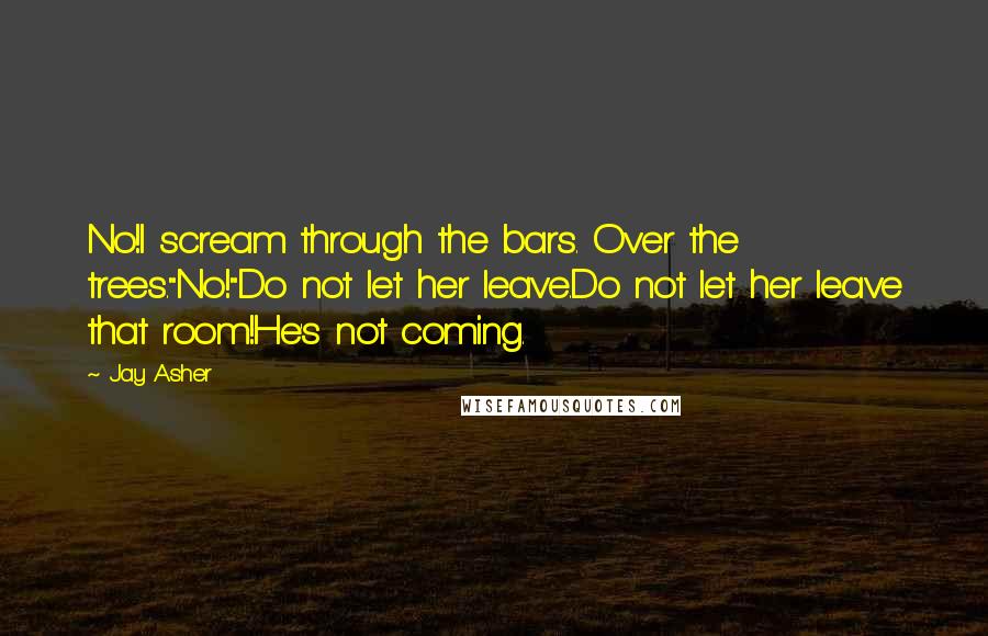 Jay Asher Quotes: No!I scream through the bars. Over the trees."No!"Do not let her leave.Do not let her leave that room!He's not coming.