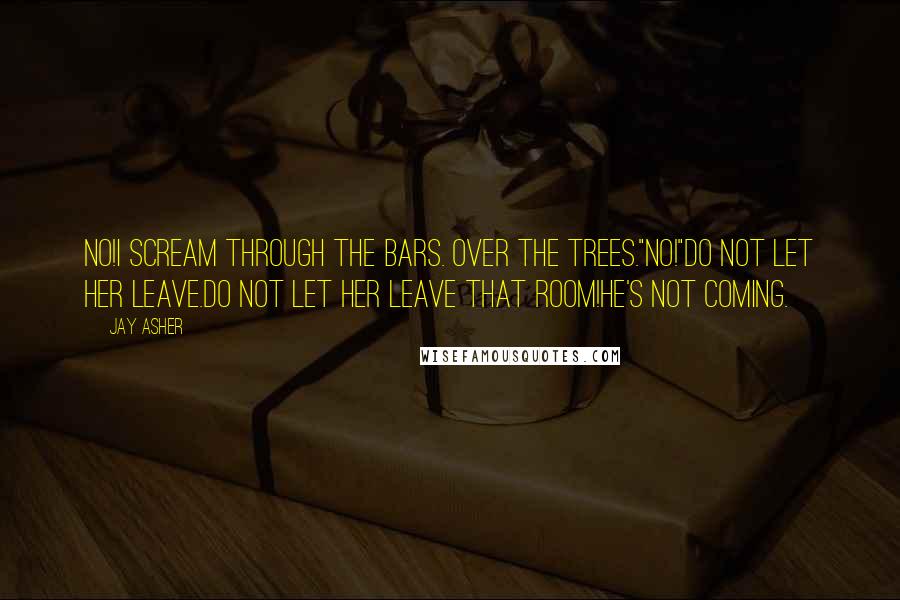 Jay Asher Quotes: No!I scream through the bars. Over the trees."No!"Do not let her leave.Do not let her leave that room!He's not coming.