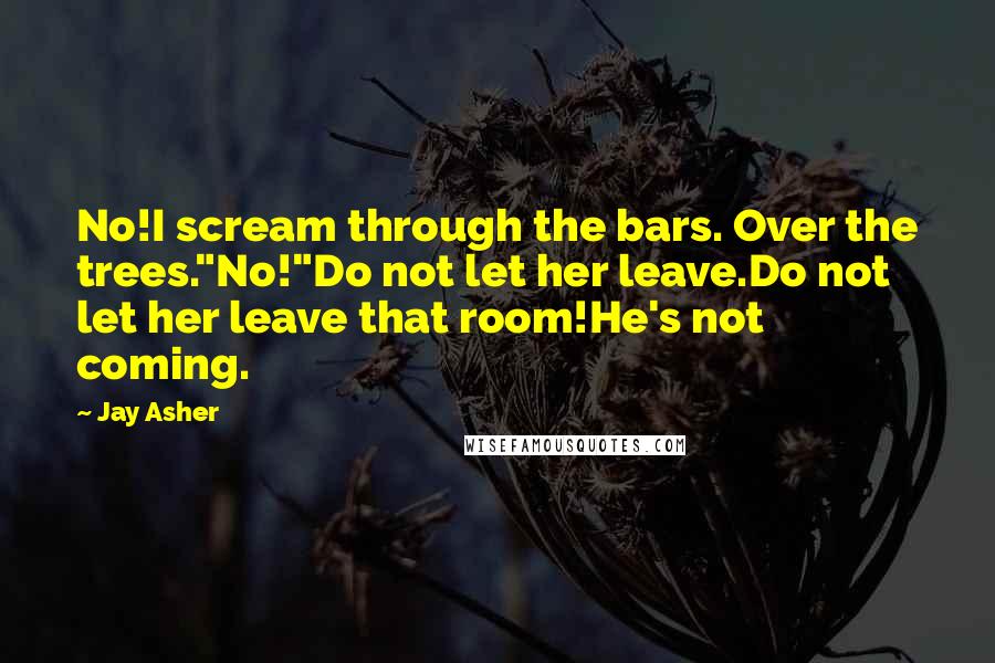 Jay Asher Quotes: No!I scream through the bars. Over the trees."No!"Do not let her leave.Do not let her leave that room!He's not coming.