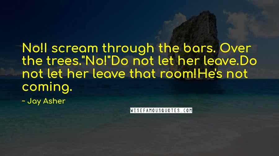 Jay Asher Quotes: No!I scream through the bars. Over the trees."No!"Do not let her leave.Do not let her leave that room!He's not coming.