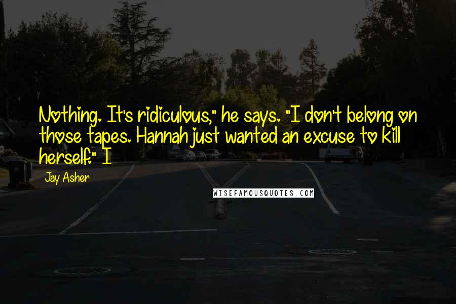 Jay Asher Quotes: Nothing. It's ridiculous," he says. "I don't belong on those tapes. Hannah just wanted an excuse to kill herself." I