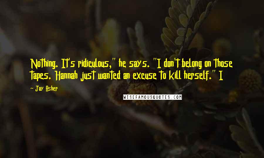 Jay Asher Quotes: Nothing. It's ridiculous," he says. "I don't belong on those tapes. Hannah just wanted an excuse to kill herself." I