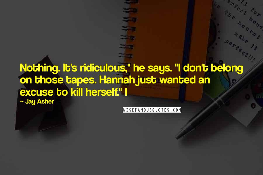 Jay Asher Quotes: Nothing. It's ridiculous," he says. "I don't belong on those tapes. Hannah just wanted an excuse to kill herself." I