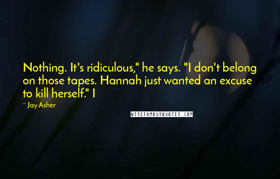 Jay Asher Quotes: Nothing. It's ridiculous," he says. "I don't belong on those tapes. Hannah just wanted an excuse to kill herself." I