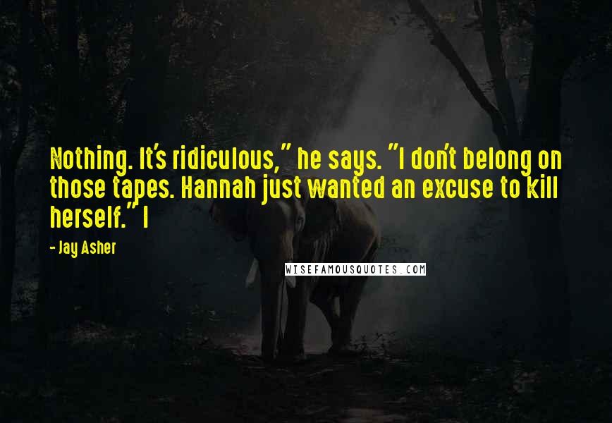 Jay Asher Quotes: Nothing. It's ridiculous," he says. "I don't belong on those tapes. Hannah just wanted an excuse to kill herself." I