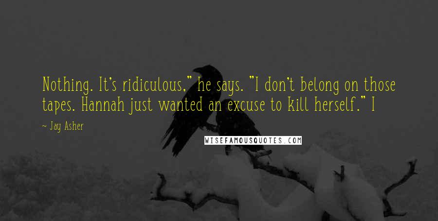 Jay Asher Quotes: Nothing. It's ridiculous," he says. "I don't belong on those tapes. Hannah just wanted an excuse to kill herself." I