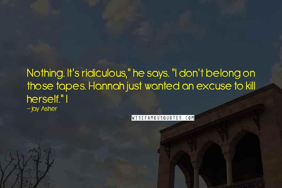 Jay Asher Quotes: Nothing. It's ridiculous," he says. "I don't belong on those tapes. Hannah just wanted an excuse to kill herself." I