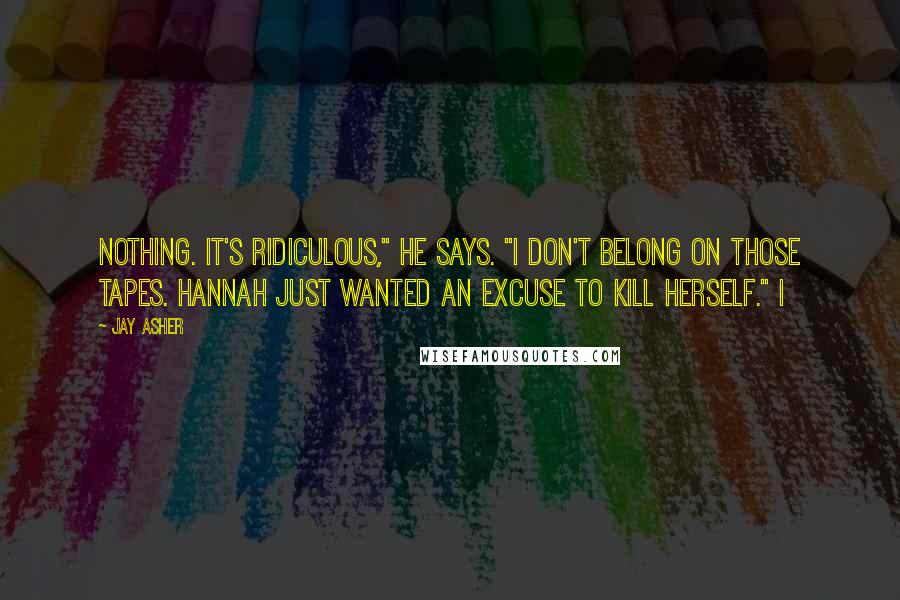 Jay Asher Quotes: Nothing. It's ridiculous," he says. "I don't belong on those tapes. Hannah just wanted an excuse to kill herself." I