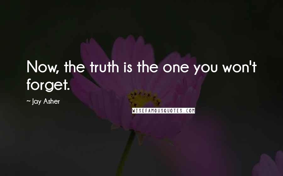 Jay Asher Quotes: Now, the truth is the one you won't forget.