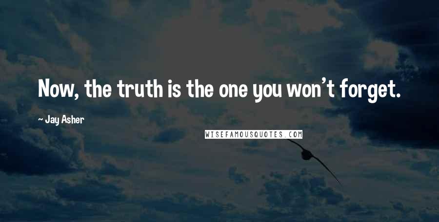 Jay Asher Quotes: Now, the truth is the one you won't forget.