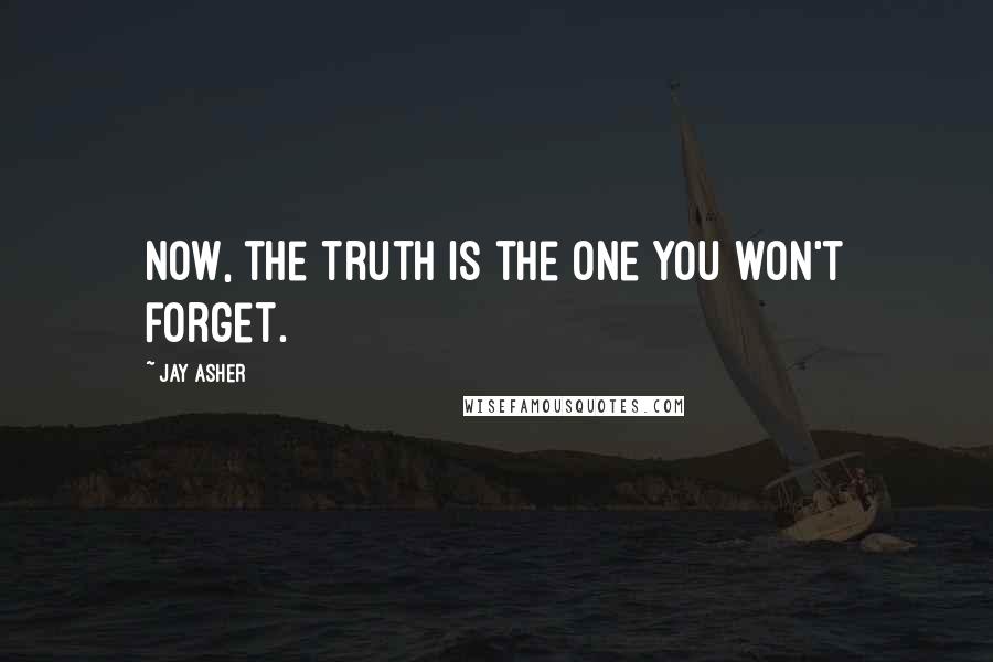 Jay Asher Quotes: Now, the truth is the one you won't forget.