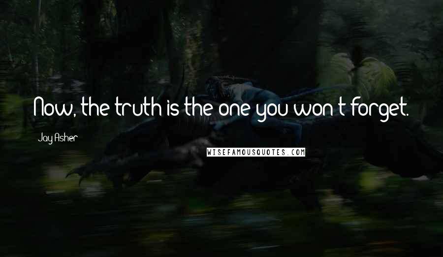 Jay Asher Quotes: Now, the truth is the one you won't forget.