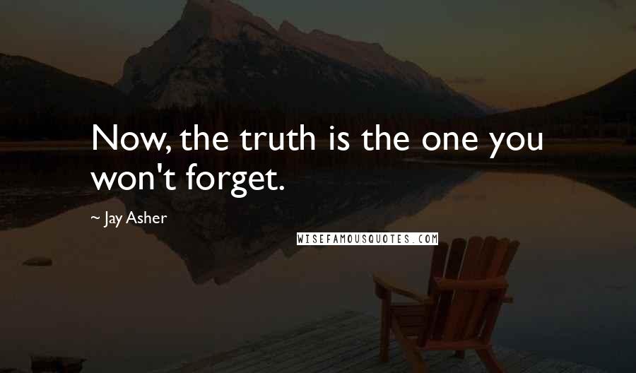 Jay Asher Quotes: Now, the truth is the one you won't forget.