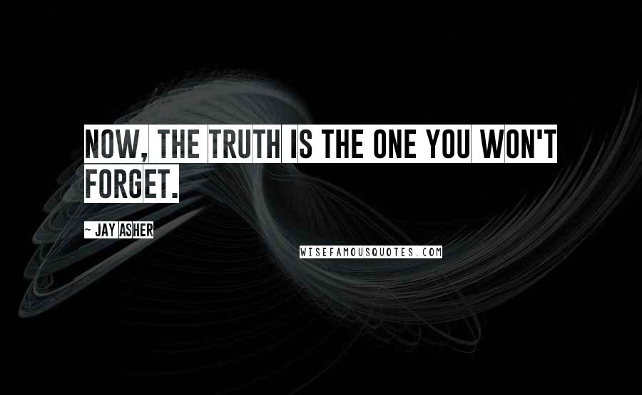 Jay Asher Quotes: Now, the truth is the one you won't forget.