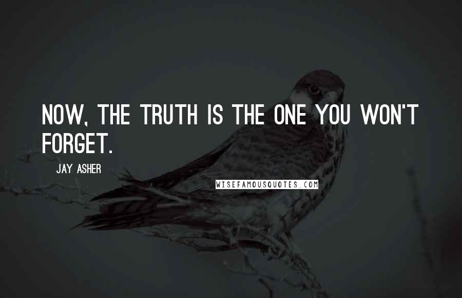 Jay Asher Quotes: Now, the truth is the one you won't forget.