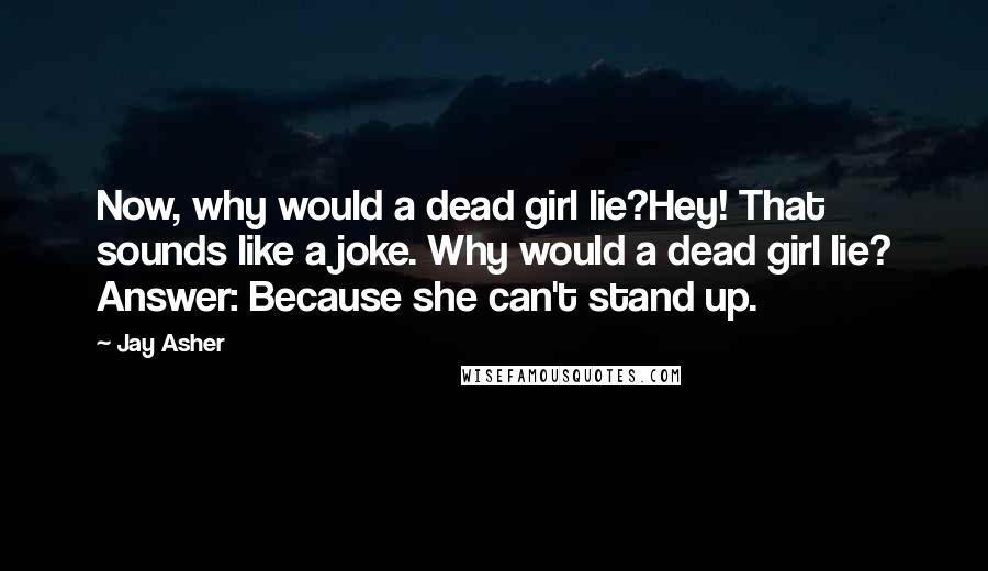 Jay Asher Quotes: Now, why would a dead girl lie?Hey! That sounds like a joke. Why would a dead girl lie? Answer: Because she can't stand up.