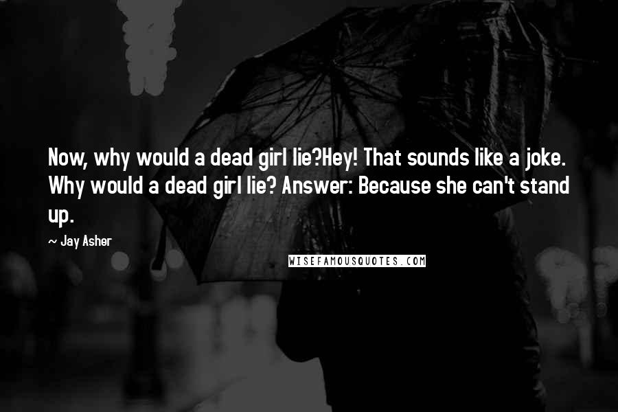 Jay Asher Quotes: Now, why would a dead girl lie?Hey! That sounds like a joke. Why would a dead girl lie? Answer: Because she can't stand up.