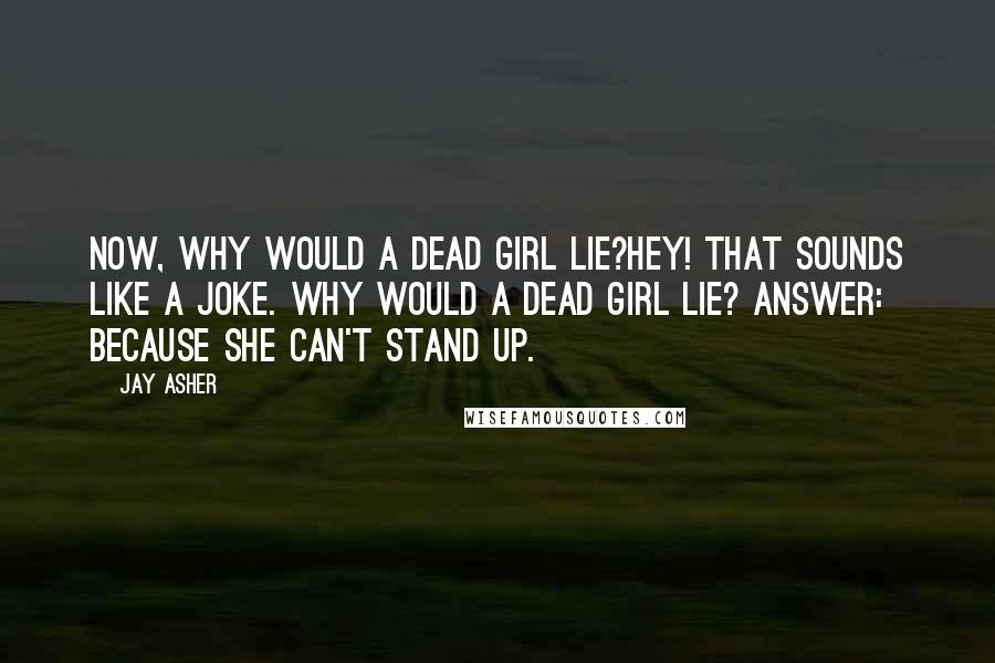 Jay Asher Quotes: Now, why would a dead girl lie?Hey! That sounds like a joke. Why would a dead girl lie? Answer: Because she can't stand up.