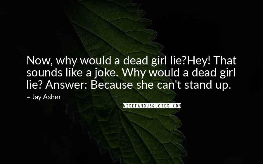 Jay Asher Quotes: Now, why would a dead girl lie?Hey! That sounds like a joke. Why would a dead girl lie? Answer: Because she can't stand up.