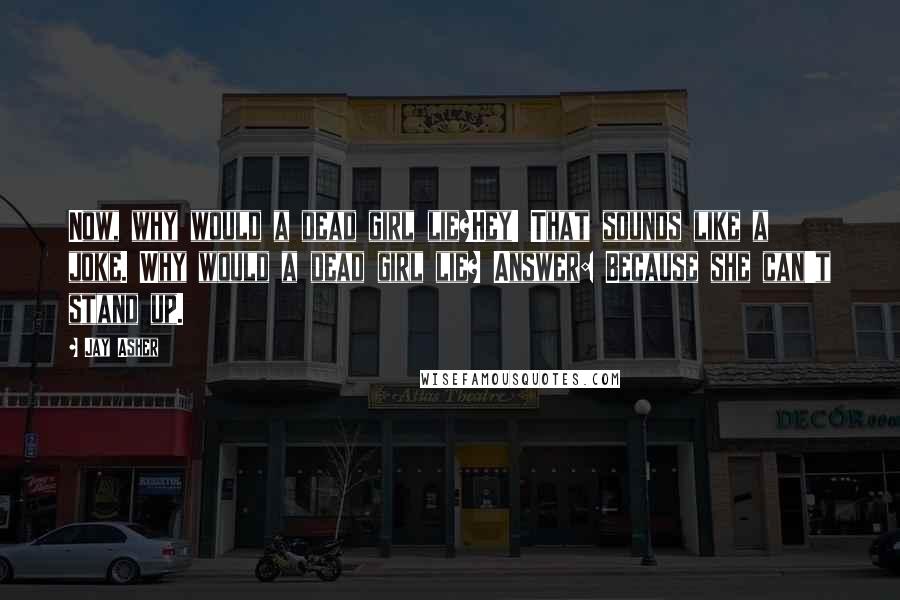 Jay Asher Quotes: Now, why would a dead girl lie?Hey! That sounds like a joke. Why would a dead girl lie? Answer: Because she can't stand up.