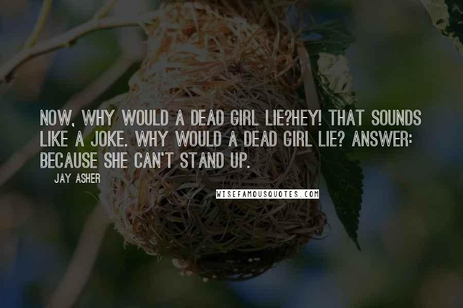 Jay Asher Quotes: Now, why would a dead girl lie?Hey! That sounds like a joke. Why would a dead girl lie? Answer: Because she can't stand up.