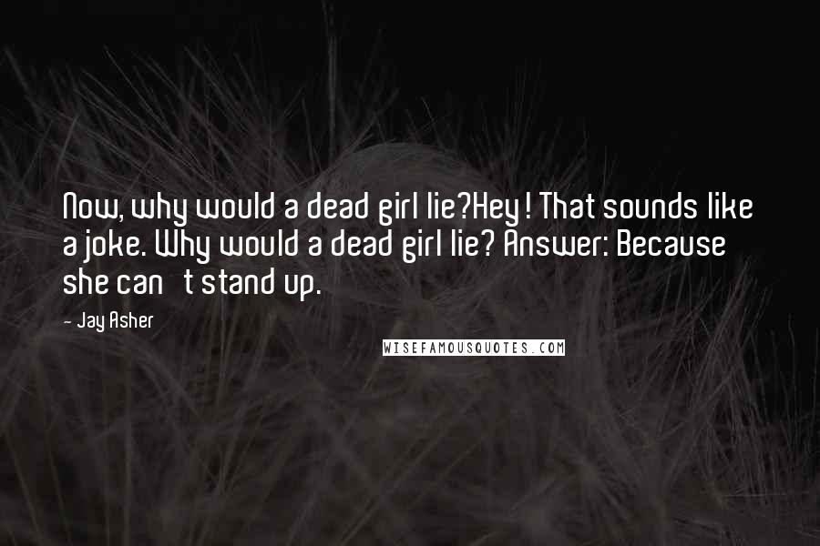 Jay Asher Quotes: Now, why would a dead girl lie?Hey! That sounds like a joke. Why would a dead girl lie? Answer: Because she can't stand up.