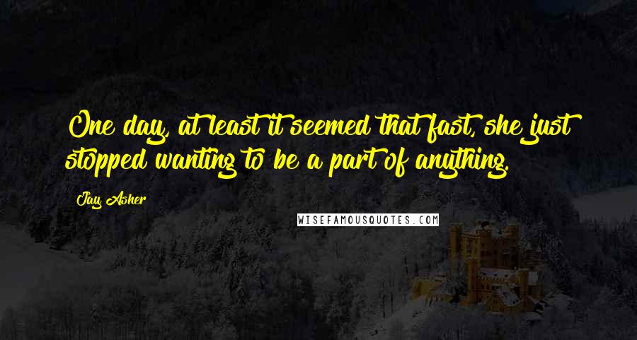 Jay Asher Quotes: One day, at least it seemed that fast, she just stopped wanting to be a part of anything.