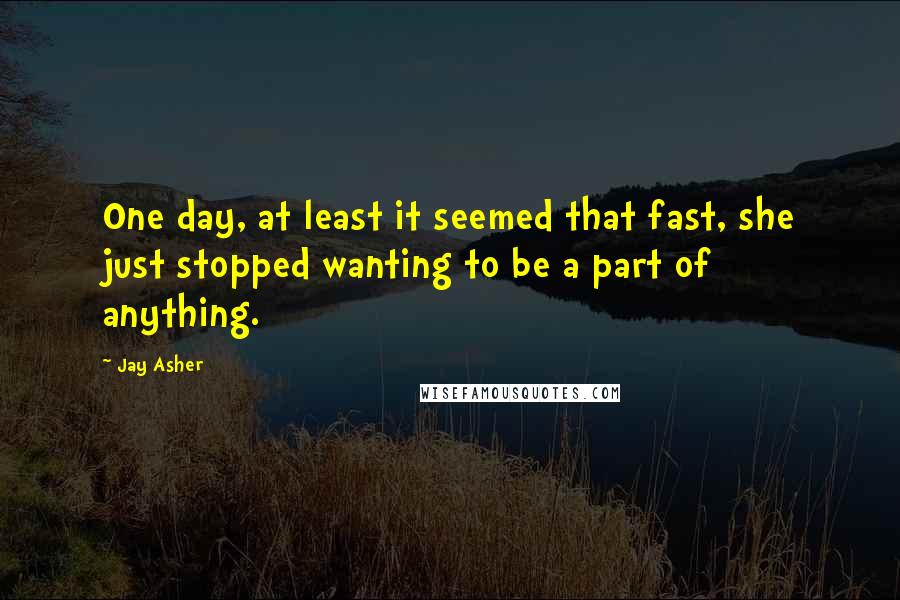 Jay Asher Quotes: One day, at least it seemed that fast, she just stopped wanting to be a part of anything.