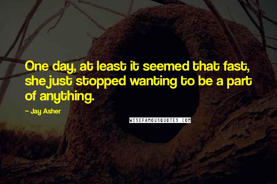 Jay Asher Quotes: One day, at least it seemed that fast, she just stopped wanting to be a part of anything.