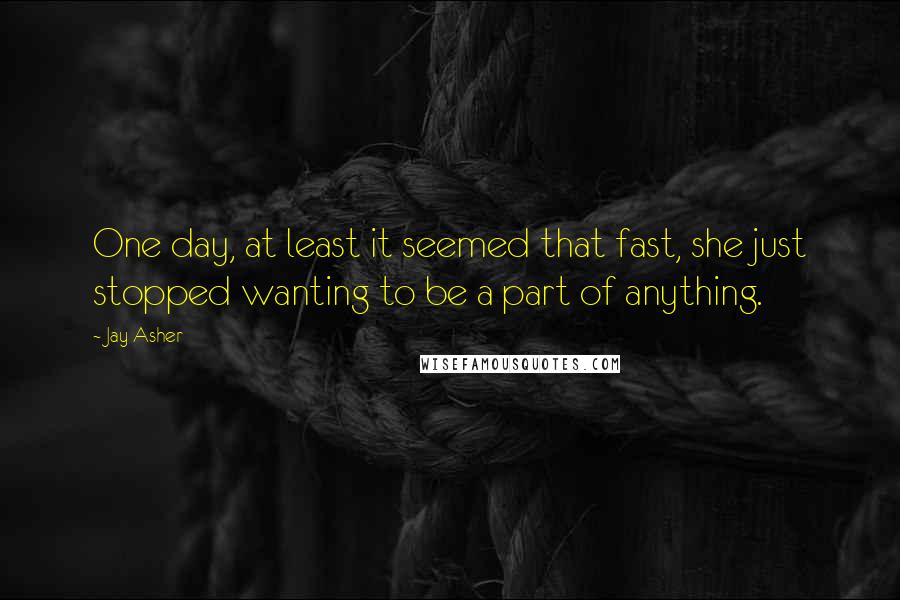 Jay Asher Quotes: One day, at least it seemed that fast, she just stopped wanting to be a part of anything.