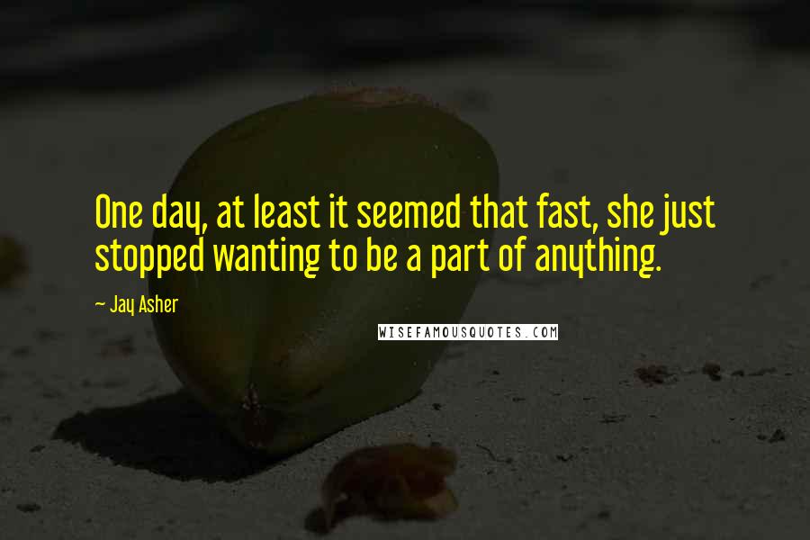 Jay Asher Quotes: One day, at least it seemed that fast, she just stopped wanting to be a part of anything.