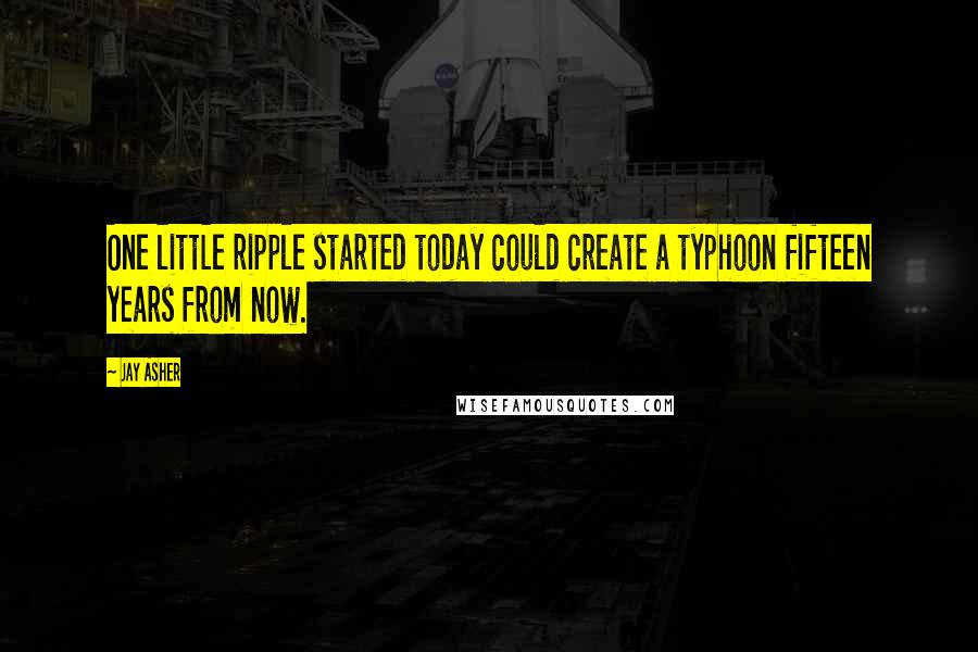 Jay Asher Quotes: One little ripple started today could create a typhoon fifteen years from now.