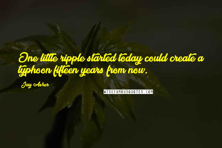 Jay Asher Quotes: One little ripple started today could create a typhoon fifteen years from now.