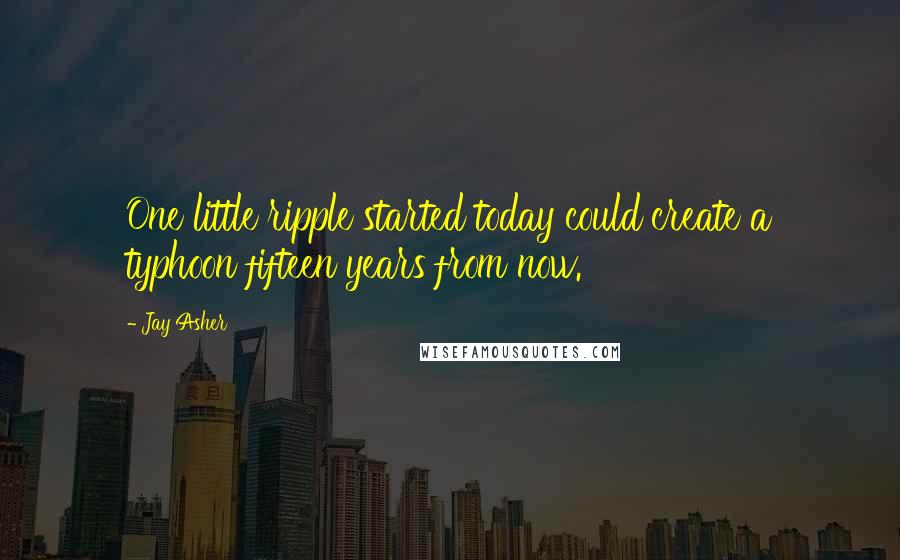 Jay Asher Quotes: One little ripple started today could create a typhoon fifteen years from now.