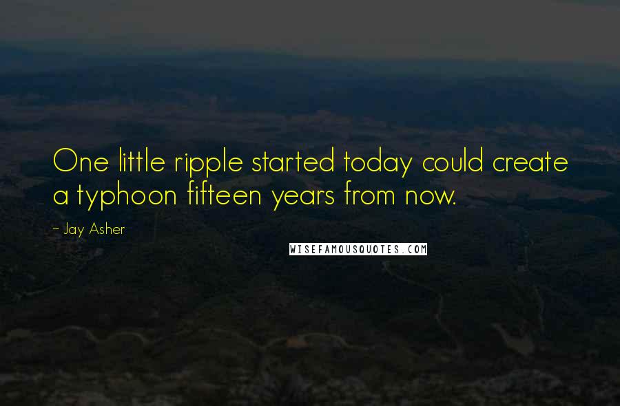 Jay Asher Quotes: One little ripple started today could create a typhoon fifteen years from now.