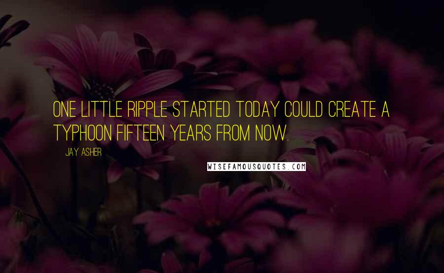 Jay Asher Quotes: One little ripple started today could create a typhoon fifteen years from now.