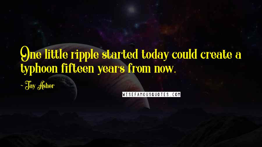 Jay Asher Quotes: One little ripple started today could create a typhoon fifteen years from now.