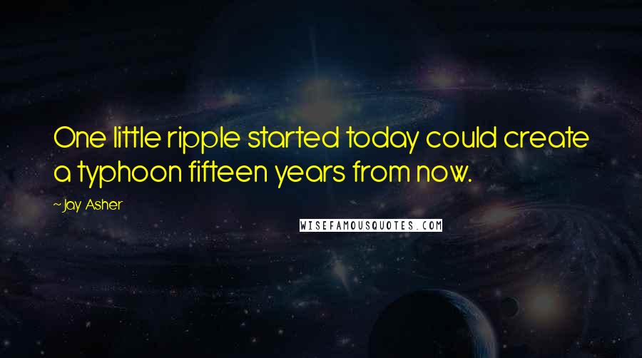 Jay Asher Quotes: One little ripple started today could create a typhoon fifteen years from now.