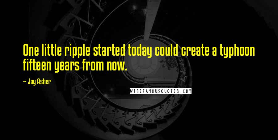 Jay Asher Quotes: One little ripple started today could create a typhoon fifteen years from now.