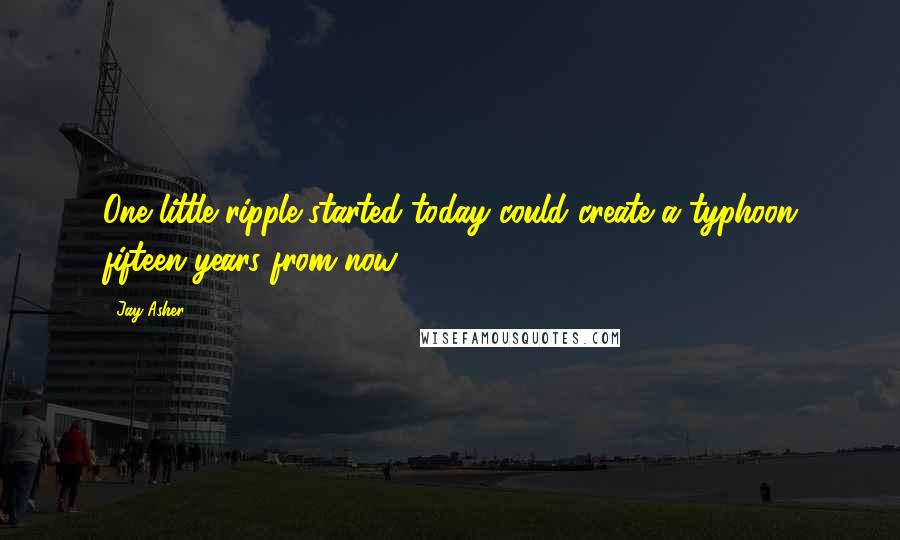 Jay Asher Quotes: One little ripple started today could create a typhoon fifteen years from now.