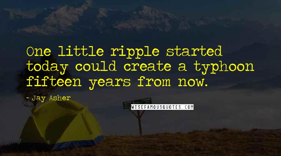 Jay Asher Quotes: One little ripple started today could create a typhoon fifteen years from now.