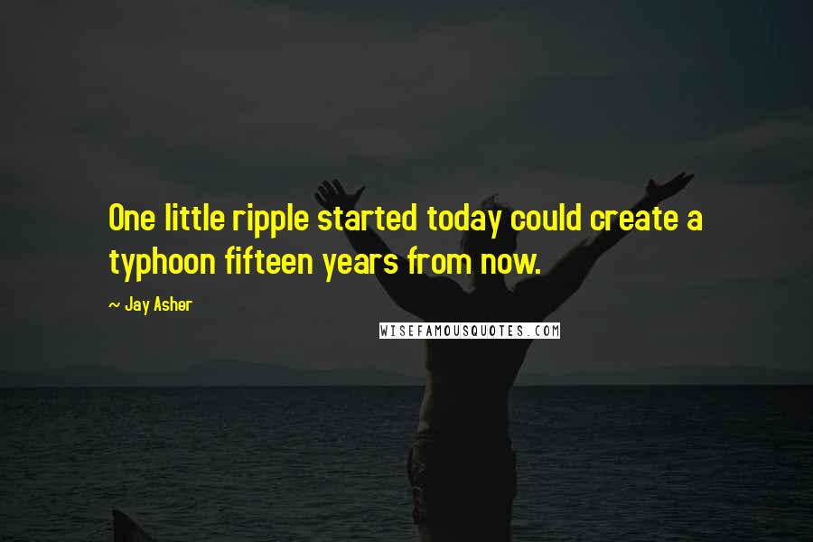 Jay Asher Quotes: One little ripple started today could create a typhoon fifteen years from now.