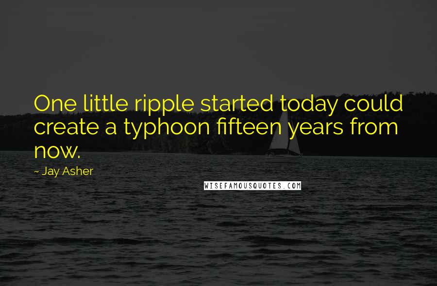 Jay Asher Quotes: One little ripple started today could create a typhoon fifteen years from now.