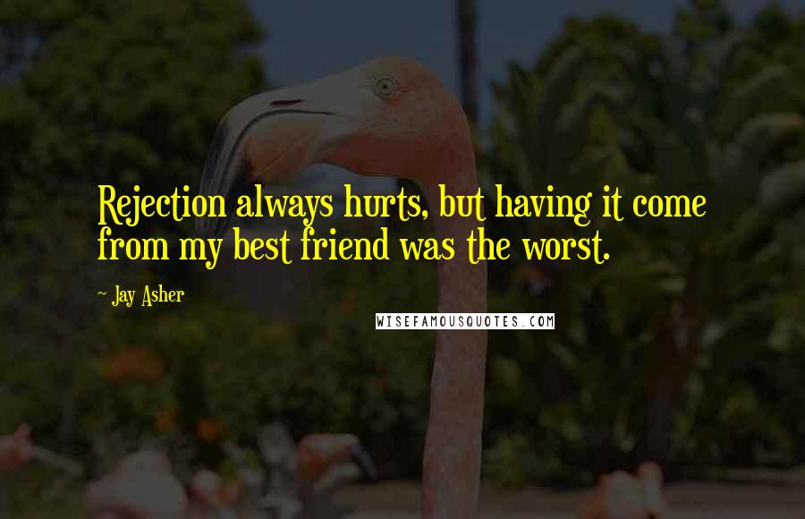 Jay Asher Quotes: Rejection always hurts, but having it come from my best friend was the worst.