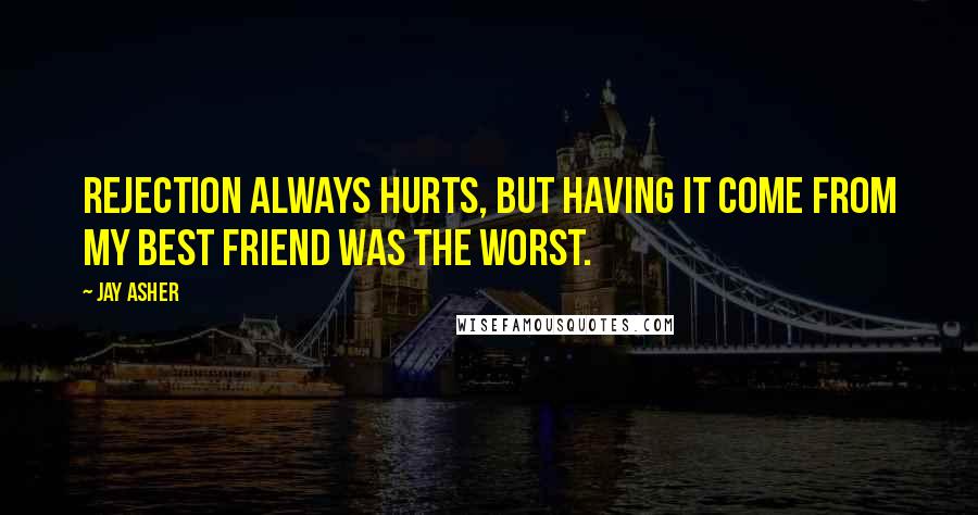 Jay Asher Quotes: Rejection always hurts, but having it come from my best friend was the worst.