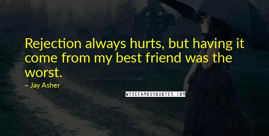 Jay Asher Quotes: Rejection always hurts, but having it come from my best friend was the worst.