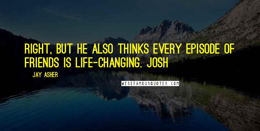 Jay Asher Quotes: Right, but he also thinks every episode of Friends is life-changing. Josh